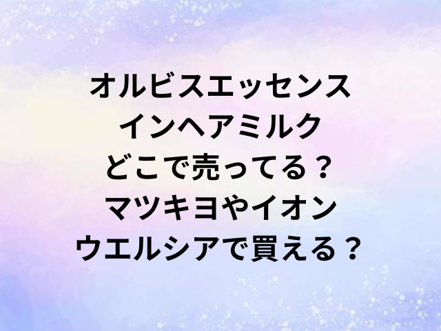 オルビスエッセンスインヘアミルクどこで売ってる？マツキヨやイオン・ウエルシアで買える？