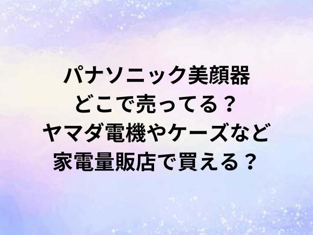 パナソニック美顔器どこで売ってる？ヤマダ電機やケーズなど家電量販店で買える？