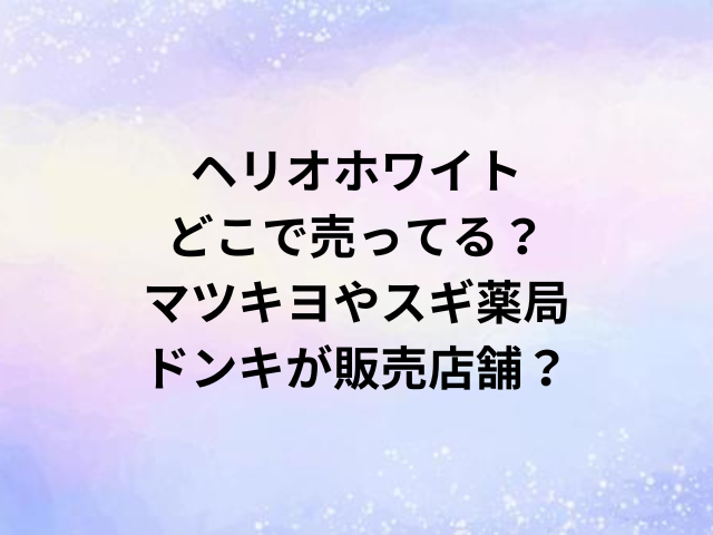 ヘリオホワイトどこで売ってる？マツキヨやスギ薬局・ドンキが販売店舗？