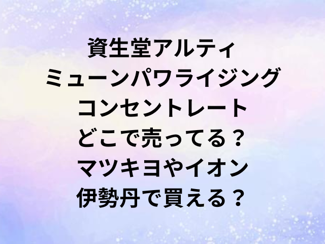 資生堂アルティミューンパワライジングコンセントレートどこで売ってる？マツキヨやイオン・伊勢丹で買える？
