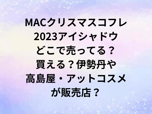 MACクリスマスコフレ2023アイシャドウどこで売ってる？買える？伊勢丹や高島屋・アットコスメが販売店？