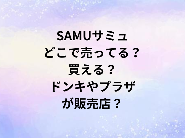 SAMUサミュどこで売ってる？買える？ドンキやプラザが販売店？