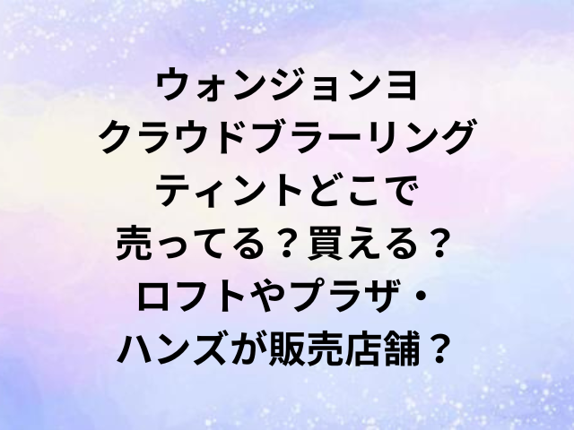 ウォンジョンヨクラウドブラーリングティントどこで売ってる？買える？ロフトやプラザ・ハンズが販売店舗？