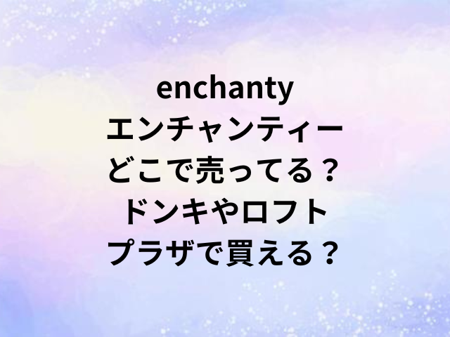 enchantyエンチャンティーどこで売ってる？ドンキやロフト・プラザで買える？