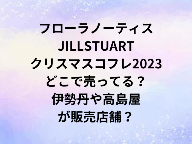 フローラノーティスJILLSTUARTクリスマスコフレ2023どこで売ってる？伊勢丹や高島屋が販売店舗？