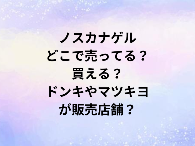 ノスカナゲルどこで売ってる？買える？ドンキやマツキヨが販売店舗？
