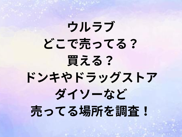 ウルラブどこで売ってる？買える？ドンキやドラッグストア・ダイソーなど売ってる場所を調査！