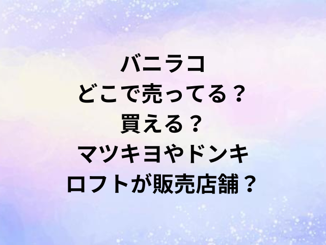 バニラコどこで売ってる？買える？マツキヨやドンキ・ロフトが販売店舗？
