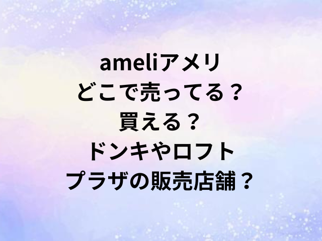 ameliアメリどこで売ってる？買える？ドンキやロフト・プラザの販売店舗？