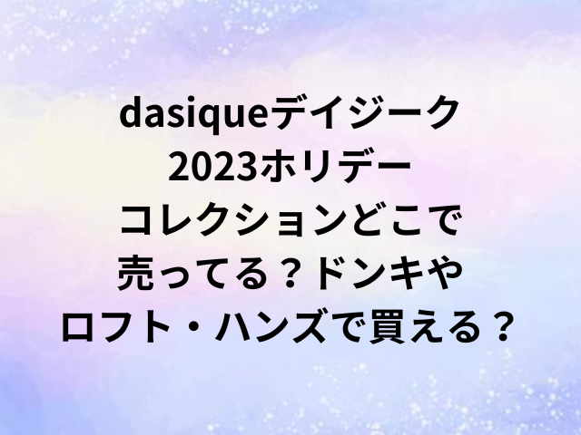 dasiqueデイジーク2023ホリデーコレクションどこで売ってる？ドンキやロフト・ハンズで買える？