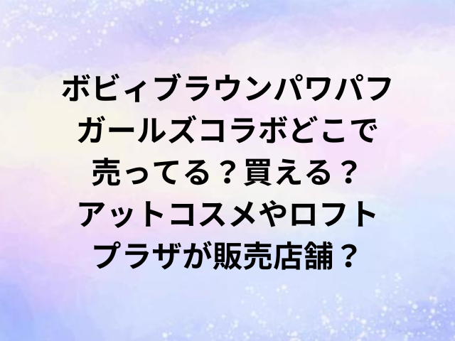 ボビィブラウンパワパフガールズコラボどこで売ってる？買える？アットコスメやロフト・プラザが販売店舗？