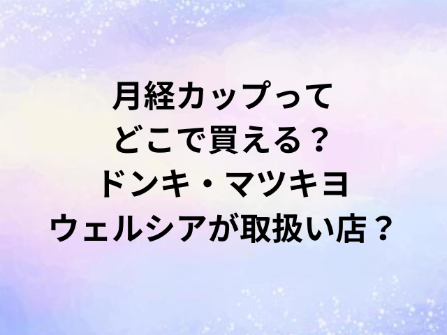 月経カップってどこで買える？ドンキ・マツキヨ・ウェルシアが取扱い店？