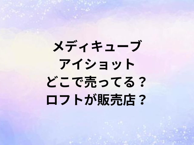 メディキューブアイショットどこで売ってる？ロフトが販売店？