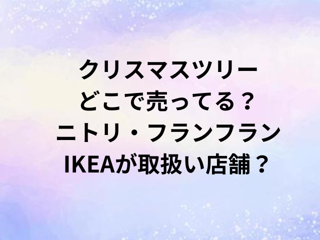 クリスマスツリーどこで売ってる？ニトリ・フランフラン・IKEAが取扱い店舗？