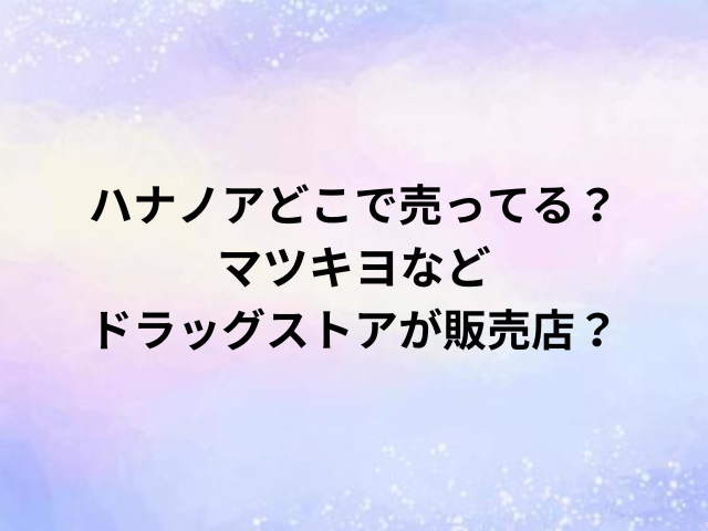 ハナノアどこで売ってる？マツキヨなどドラッグストアが販売店？