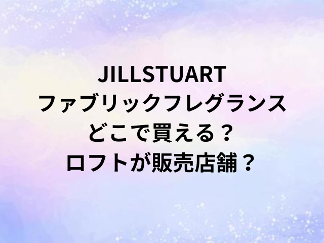 JILLSTUARTファブリックフレグランスどこで買える？ロフトが販売店舗？