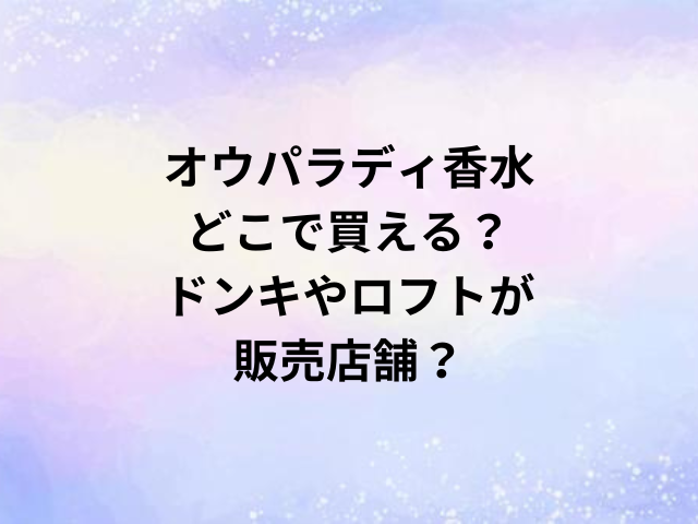 オウパラディ香水どこで買える？ドンキやロフトが販売店舗？