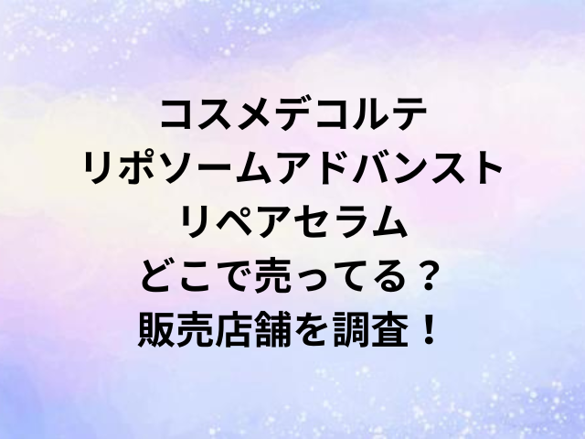 コスメデコルテリポソームアドバンストリペアセラムどこで売ってる？販売店舗を調査！