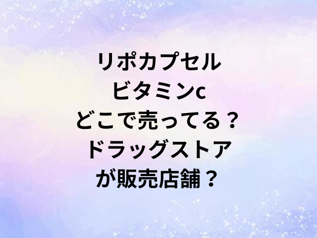 リポカプセルビタミンcどこで売ってる？ドラッグストアが販売店舗？