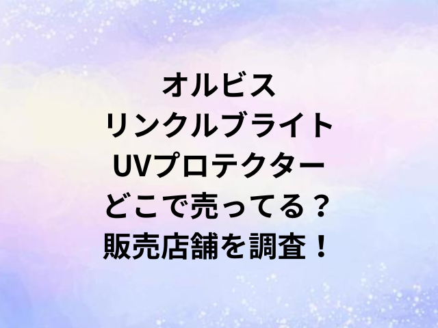 オルビスリンクルブライトUVプロテクターどこで売ってる？販売店舗を調査！