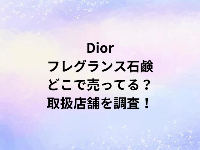 Diorフレグランス石鹸どこで売ってる？取扱店舗を調査！