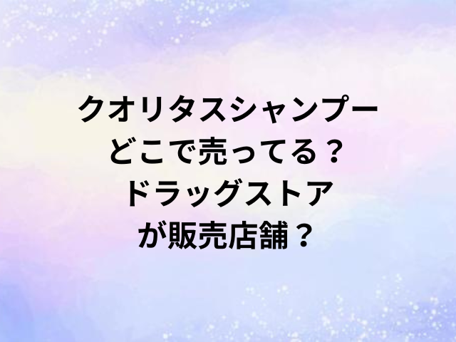 クオリタスシャンプーどこで売ってる？ドラッグストアが販売店舗？