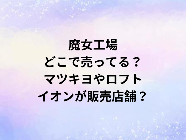 魔女工場どこで売ってる？マツキヨやロフト・イオンが販売店舗？