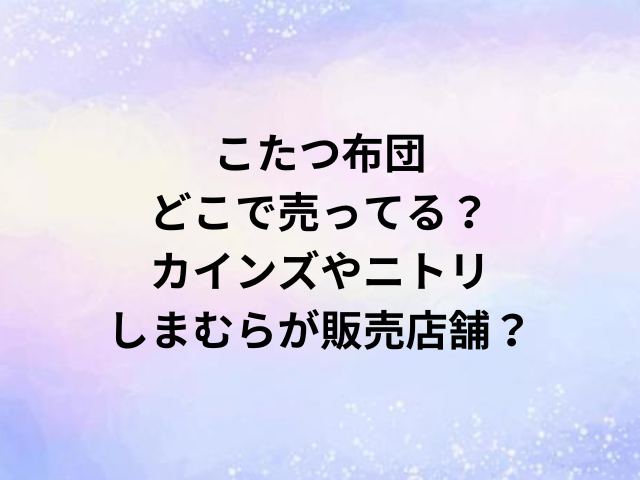 こたつ布団どこで売ってる？カインズやニトリ・しまむらが販売店舗？