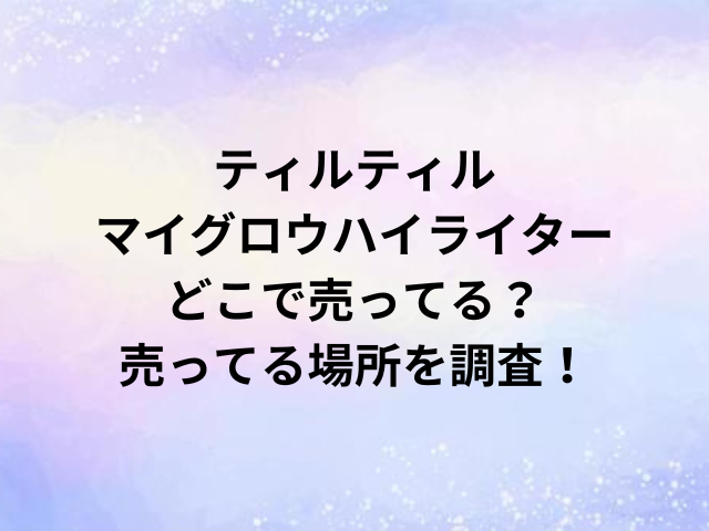 ティルティルマイグロウハイライターどこで売ってる？売ってる場所を調査！