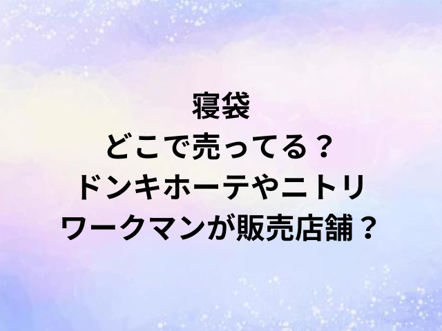 寝袋どこで売ってる？ドンキホーテやニトリ・ワークマンが販売店舗？