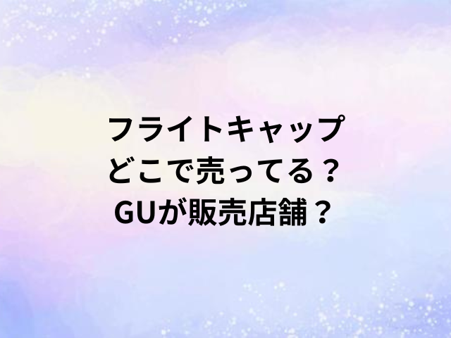 フライトキャップどこで売ってる？GUが販売店舗？