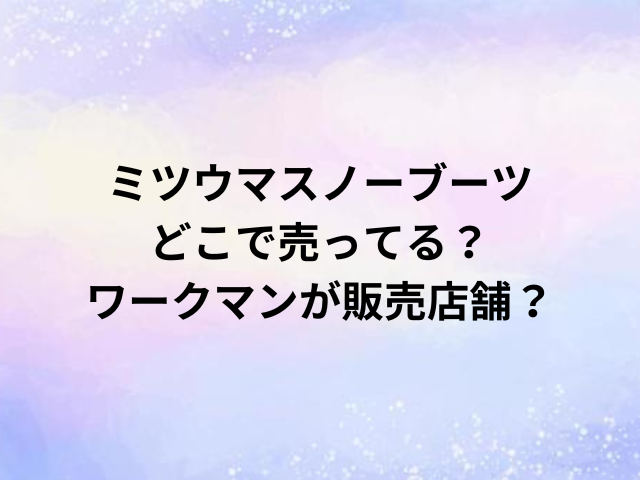 ミツウマスノーブーツどこで売ってる？ワークマンが販売店舗？