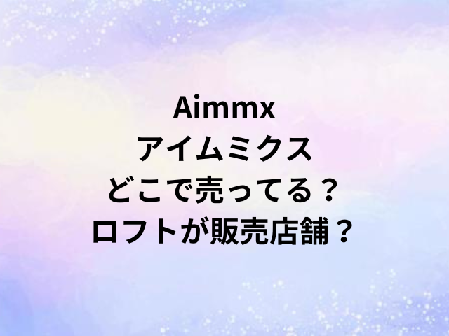 Aimmxアイムミクスどこで売ってる？ロフトが販売店舗？