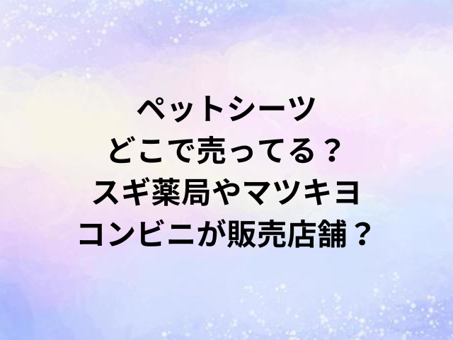 ペットシーツどこで売ってる？スギ薬局やマツキヨ・コンビニが販売店舗？