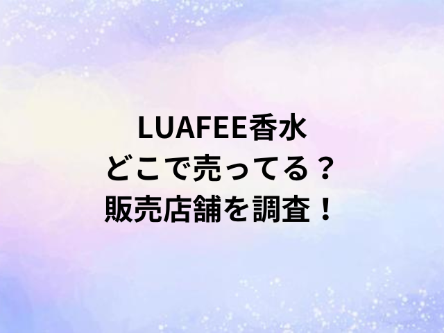 LUAFEE香水どこで売ってる？販売店舗を調査！