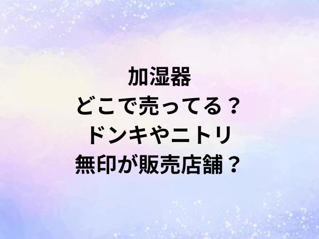 加湿器どこで売ってる？ドンキやニトリ・無印が販売店舗？