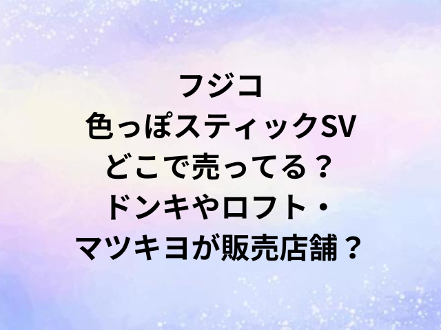 フジコ色っぽスティックSVどこで売ってる？ドンキやロフト・マツキヨが販売店舗？