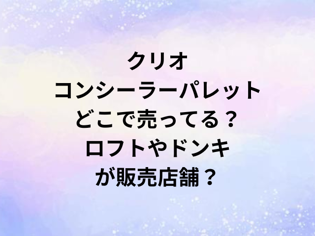 クリオコンシーラーパレットどこで売ってる？ロフトやドンキが販売店舗？