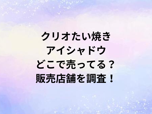 クリオたい焼きアイシャドウどこで売ってる？販売店舗を調査！