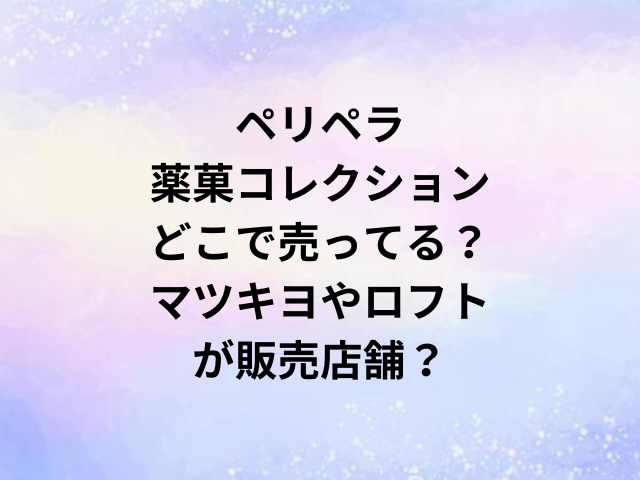 ペリペラ薬菓コレクションどこで売ってる？マツキヨやロフトが販売店舗？