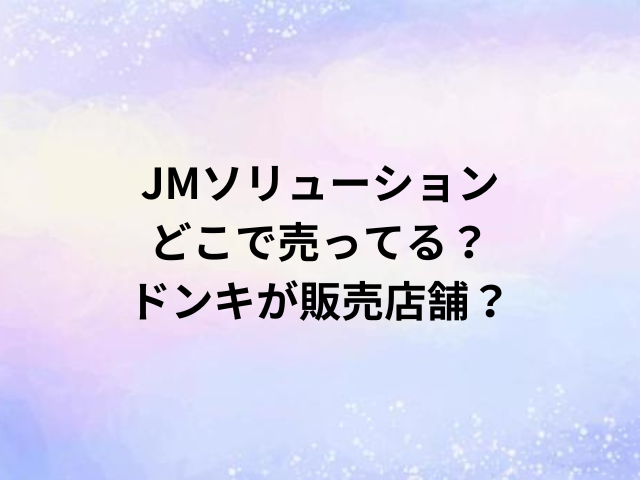 JMソリューションどこで売ってる？ドンキが販売店舗？