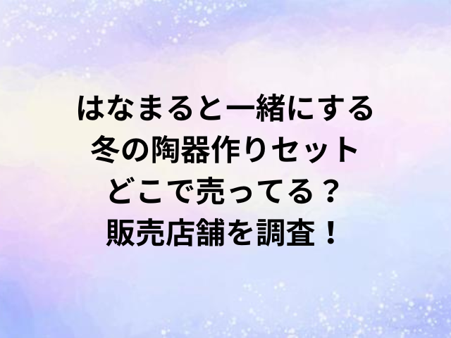 はなまると一緒にする冬の陶器作りセットどこで売ってる？販売店舗を調査！