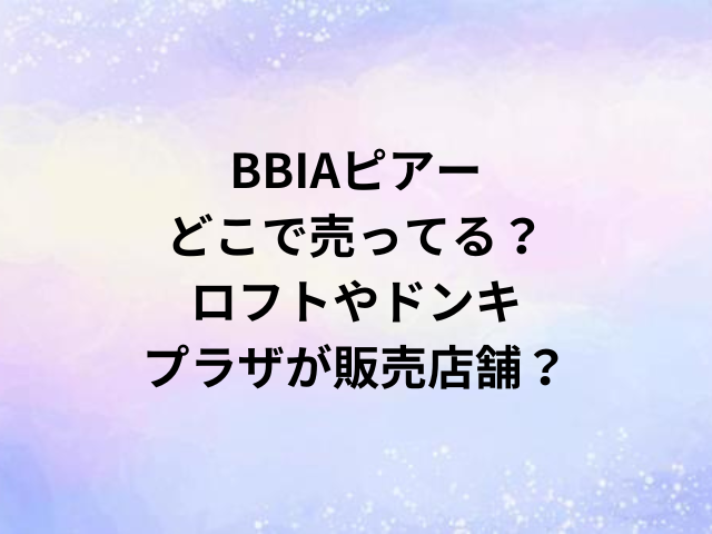 BBIAピアーどこで売ってる？ロフトやドンキ・プラザが販売店舗？