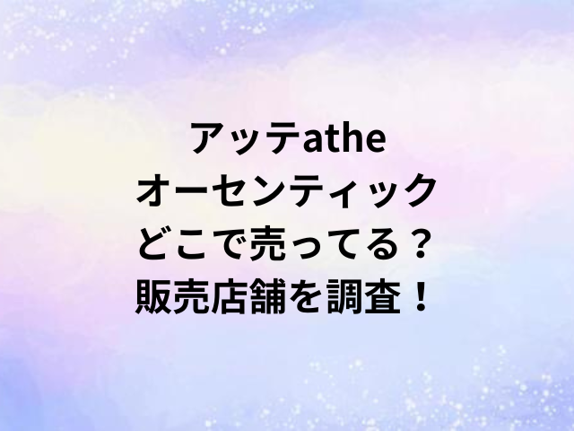 アッテatheオーセンティックどこで売ってる？販売店舗を調査！