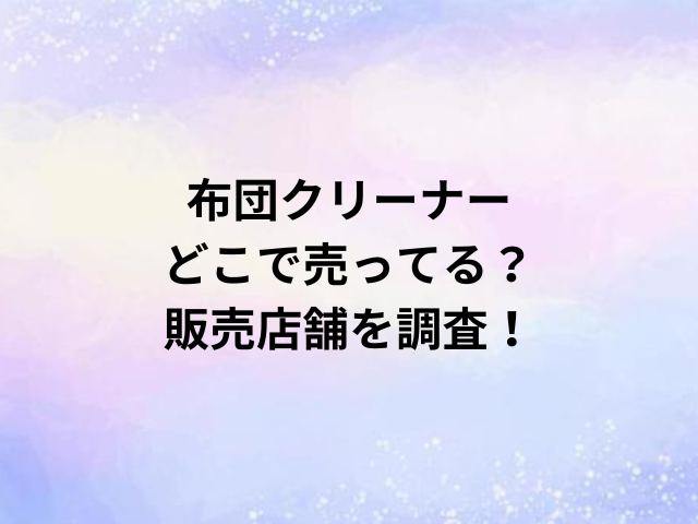 布団クリーナーどこで売ってる？販売店舗を調査！
