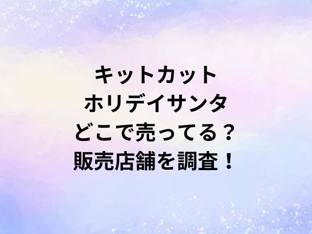 キットカットホリデイサンタどこで売ってる？販売店舗を調査！