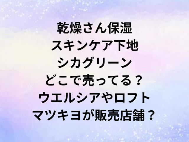 乾燥さん保湿スキンケア下地シカグリーンどこで売ってる？ウエルシアやロフト・マツキヨが販売店舗？