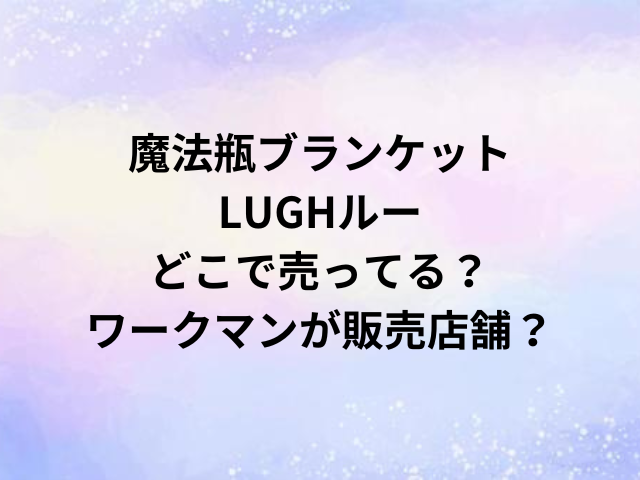 魔法瓶ブランケットLUGHルーどこで売ってる？ワークマンが販売店舗？