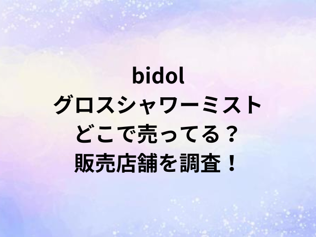 bidolグロスシャワーミストどこで売ってる？販売店舗を調査！