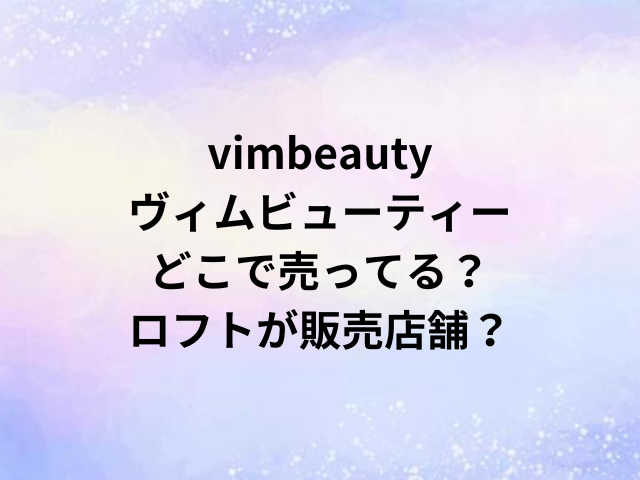 vimbeautyヴィムビューティーどこで売ってる？ロフトが販売店舗？